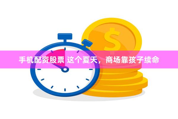 手机配资股票 这个夏天，商场靠孩子续命