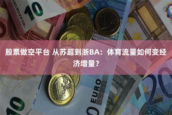 股票做空平台 从苏超到浙BA：体育流量如何变经济增量？