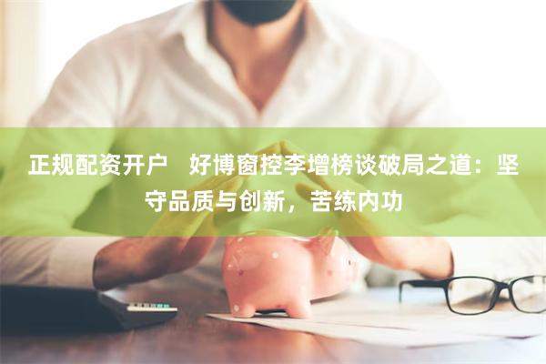 正规配资开户   好博窗控李增榜谈破局之道：坚守品质与创新，苦练内功