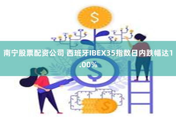 南宁股票配资公司 西班牙IBEX35指数日内跌幅达1.00%