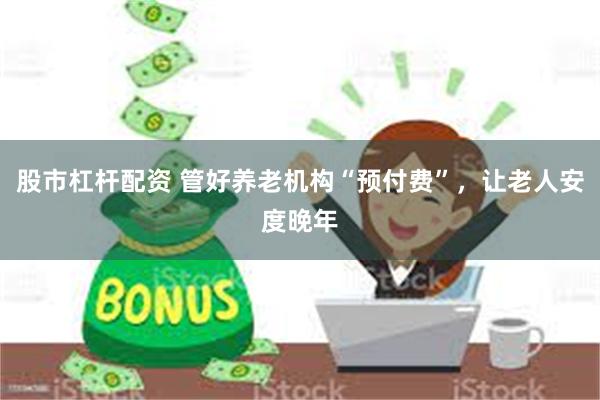 股市杠杆配资 管好养老机构“预付费”，让老人安度晚年