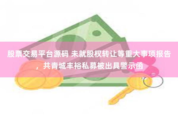 股票交易平台源码 未就股权转让等重大事项报告，共青城丰裕私募被出具警示函