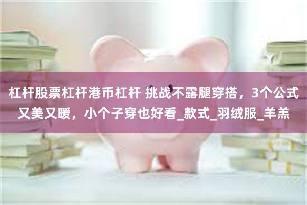 杠杆股票杠杆港币杠杆 挑战不露腿穿搭，3个公式又美又暖，小个子穿也好看_款式_羽绒服_羊羔