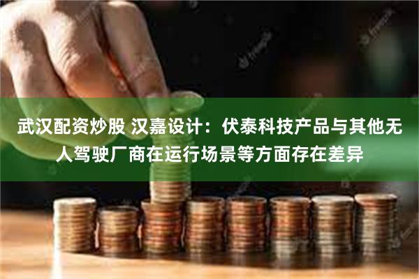 武汉配资炒股 汉嘉设计：伏泰科技产品与其他无人驾驶厂商在运行场景等方面存在差异