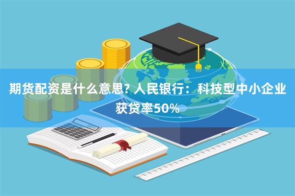 期货配资是什么意思? 人民银行：科技型中小企业获贷率50%