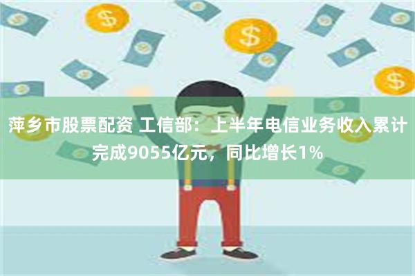 萍乡市股票配资 工信部：上半年电信业务收入累计完成9055亿元，同比增长1%