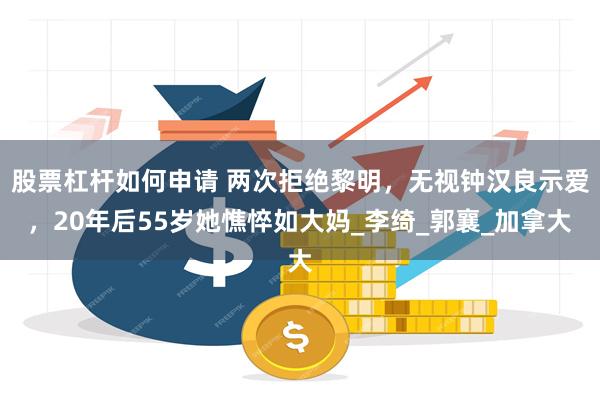 股票杠杆如何申请 两次拒绝黎明，无视钟汉良示爱，20年后55岁她憔悴如大妈_李绮_郭襄_加拿大