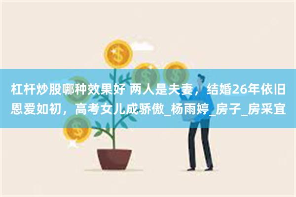 杠杆炒股哪种效果好 两人是夫妻，结婚26年依旧恩爱如初，高考女儿成骄傲_杨雨婷_房子_房采宜