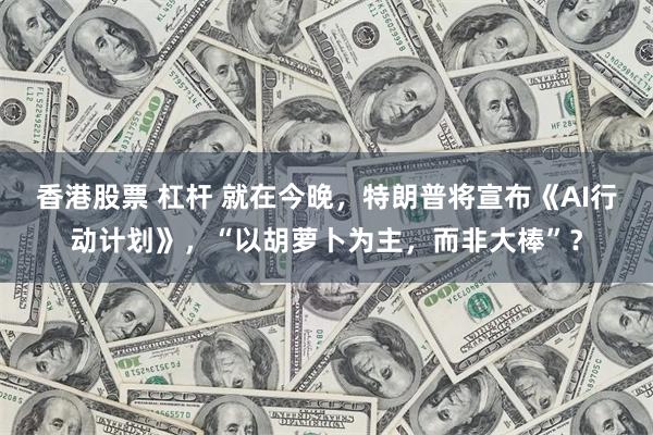 香港股票 杠杆 就在今晚，特朗普将宣布《AI行动计划》，“以胡萝卜为主，而非大棒”？