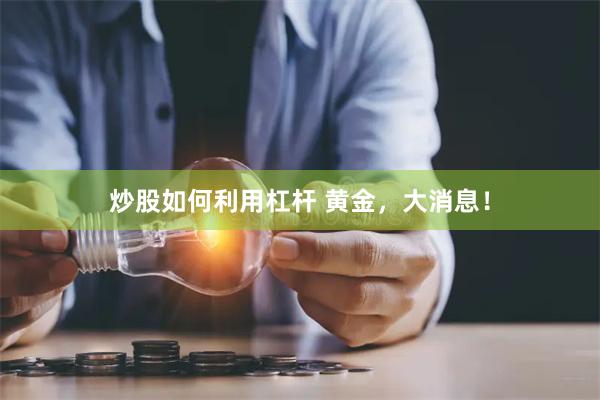炒股如何利用杠杆 黄金，大消息！