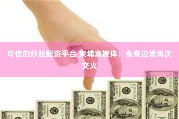可信的炒股配资平台 柬埔寨媒体：泰柬边境再次交火