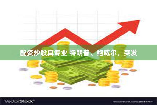 配资炒股真专业 特朗普、鲍威尔，突发