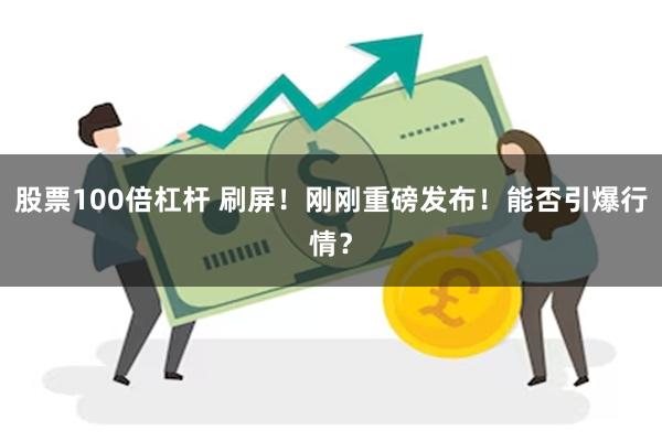 股票100倍杠杆 刷屏！刚刚重磅发布！能否引爆行情？