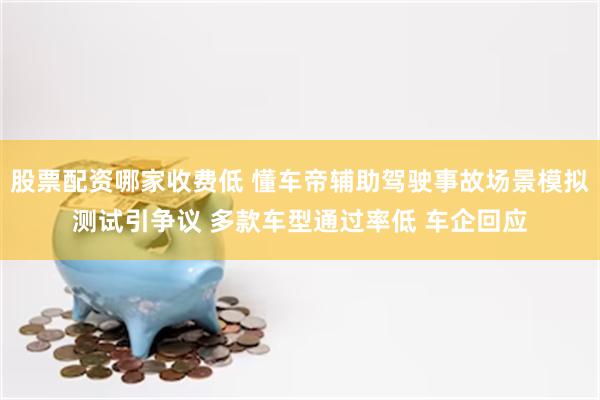 股票配资哪家收费低 懂车帝辅助驾驶事故场景模拟测试引争议 多款车型通过率低 车企回应