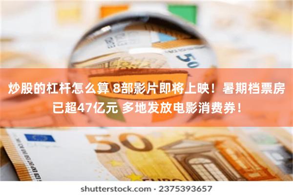 炒股的杠杆怎么算 8部影片即将上映！暑期档票房已超47亿元 多地发放电影消费券！