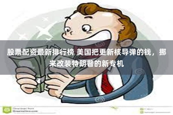 股票配资最新排行榜 美国把更新核导弹的钱，挪来改装特朗普的新专机
