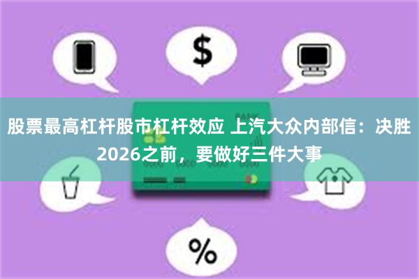 股票最高杠杆股市杠杆效应 上汽大众内部信：决胜2026之前，要做好三件大事