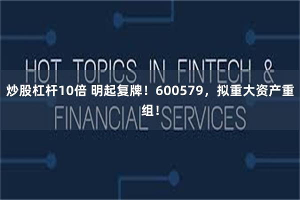 炒股杠杆10倍 明起复牌！600579，拟重大资产重组！