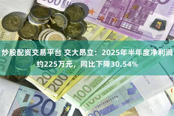 炒股配资交易平台 交大昂立：2025年半年度净利润约225万元，同比下降30.54%