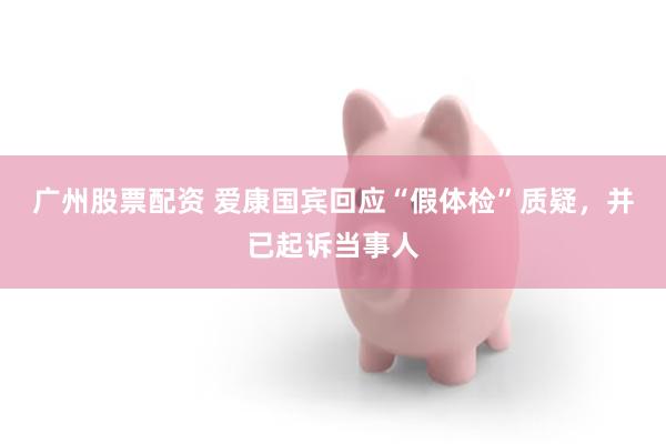 广州股票配资 爱康国宾回应“假体检”质疑，并已起诉当事人