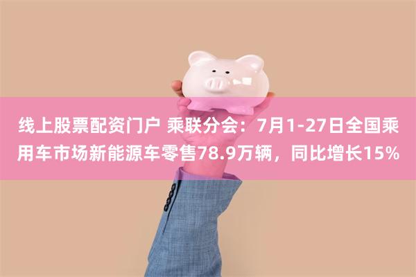线上股票配资门户 乘联分会：7月1-27日全国乘用车市场新能源车零售78.9万辆，同比增长15%