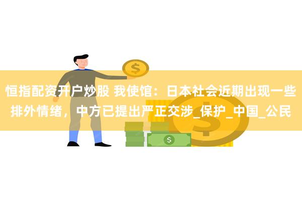 恒指配资开户炒股 我使馆：日本社会近期出现一些排外情绪，中方已提出严正交涉_保护_中国_公民