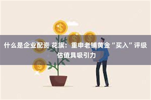 什么是企业配资 花旗：重申老铺黄金“买入”评级 估值具吸引力