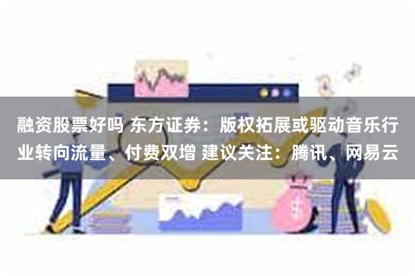 融资股票好吗 东方证券：版权拓展或驱动音乐行业转向流量、付费双增 建议关注：腾讯、网易云