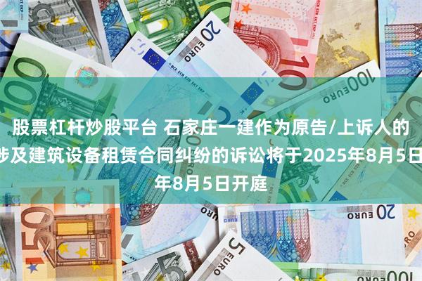 股票杠杆炒股平台 石家庄一建作为原告/上诉人的1起涉及建筑设备租赁合同纠纷的诉讼将于2025年8月5日开庭