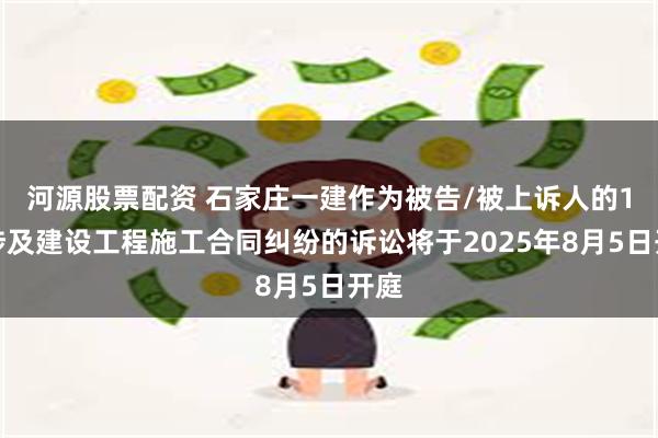 河源股票配资 石家庄一建作为被告/被上诉人的1起涉及建设工程施工合同纠纷的诉讼将于2025年8月5日开庭