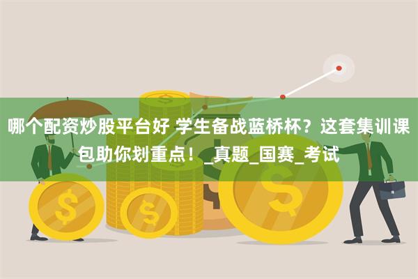 哪个配资炒股平台好 学生备战蓝桥杯？这套集训课包助你划重点！_真题_国赛_考试