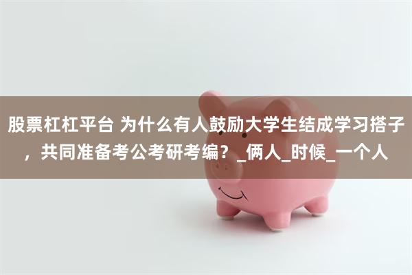 股票杠杠平台 为什么有人鼓励大学生结成学习搭子，共同准备考公考研考编？_俩人_时候_一个人