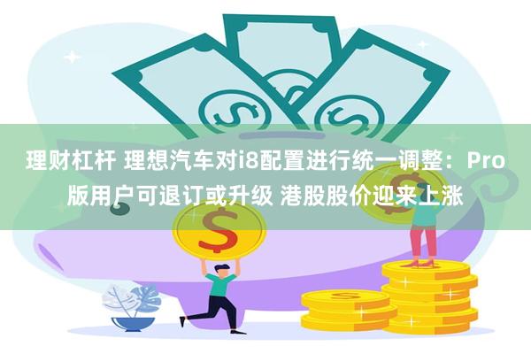 理财杠杆 理想汽车对i8配置进行统一调整：Pro版用户可退订或升级 港股股价迎来上涨