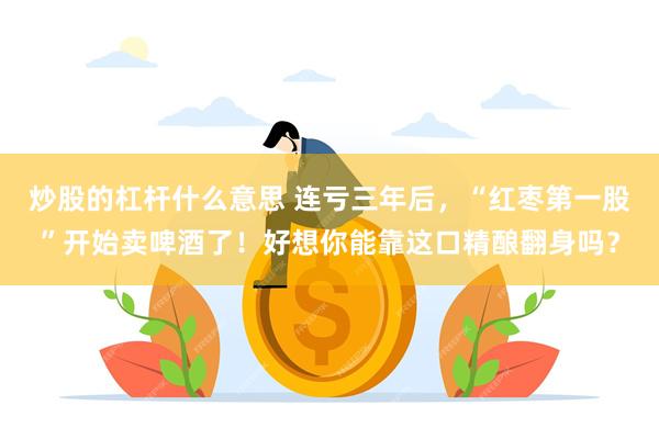 炒股的杠杆什么意思 连亏三年后，“红枣第一股”开始卖啤酒了！好想你能靠这口精酿翻身吗？