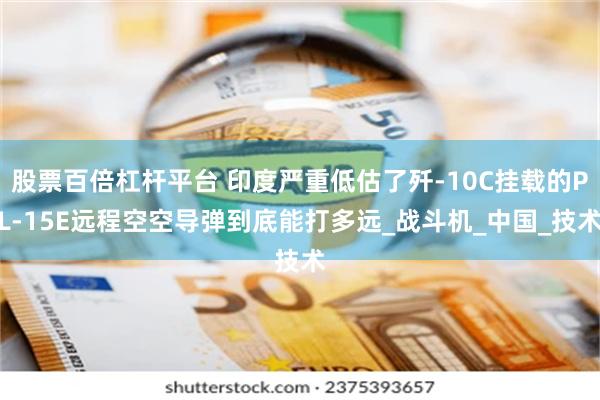 股票百倍杠杆平台 印度严重低估了歼-10C挂载的PL-15E远程空空导弹到底能打多远_战斗机_中国_技术