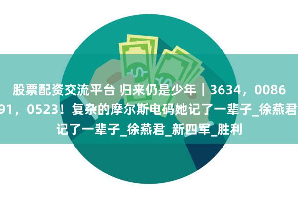 股票配资交流平台 归来仍是少年｜3634，0086，3046，2591，0523！复杂的摩尔斯电码她记了一辈子_徐燕君_新四军_胜利