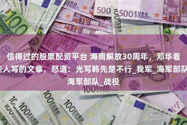 信得过的股票配资平台 海南解放30周年，邓华看了一些人写的文章，怒道：光写韩先楚不行_我军_海军部队_战役