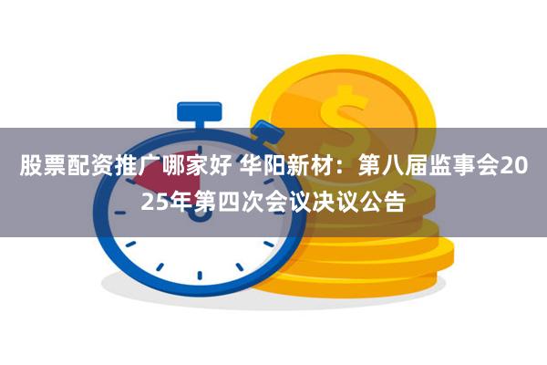 股票配资推广哪家好 华阳新材：第八届监事会2025年第四次会议决议公告