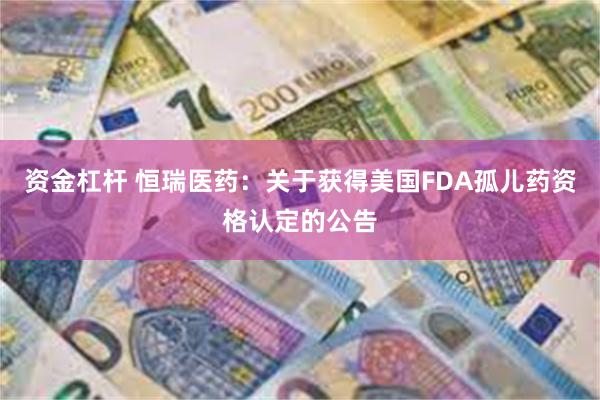 资金杠杆 恒瑞医药：关于获得美国FDA孤儿药资格认定的公告