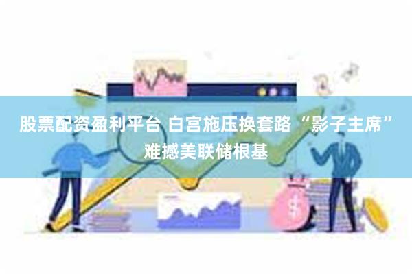 股票配资盈利平台 白宫施压换套路 “影子主席”难撼美联储根基