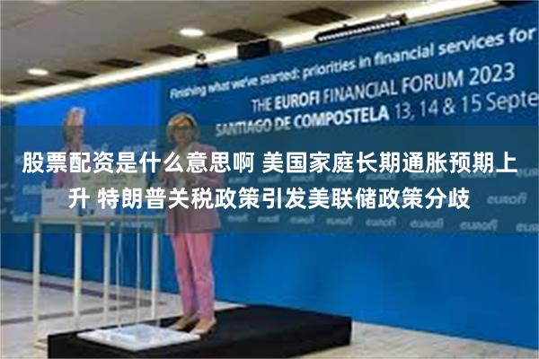股票配资是什么意思啊 美国家庭长期通胀预期上升 特朗普关税政策引发美联储政策分歧