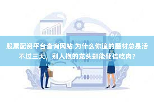 股票配资平台查询网站 为什么你追的题材总是活不过三天，别人抱的龙头却能翻倍吃肉？