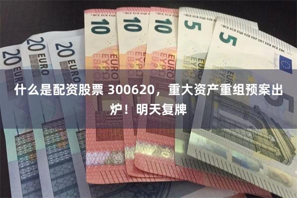 什么是配资股票 300620，重大资产重组预案出炉！明天复牌