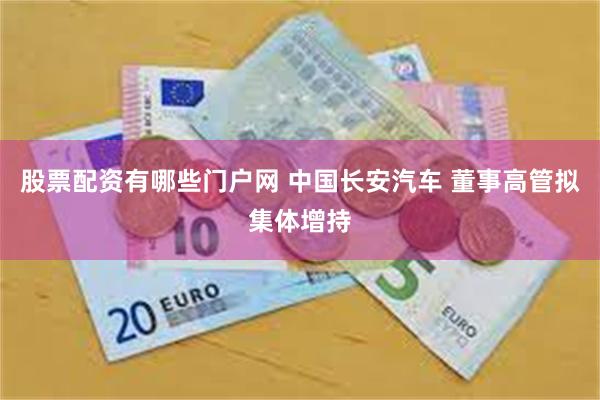 股票配资有哪些门户网 中国长安汽车 董事高管拟集体增持