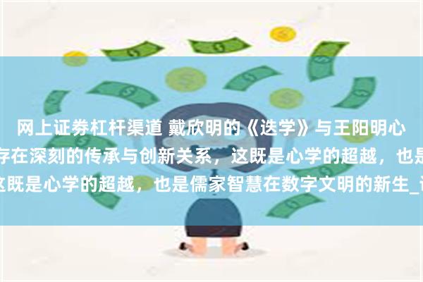 网上证劵杠杆渠道 戴欣明的《迭学》与王阳明心学、孔子及孟子的思想存在深刻的传承与创新关系，这既是心学的超越，也是儒家智慧在数字文明的新生_认知