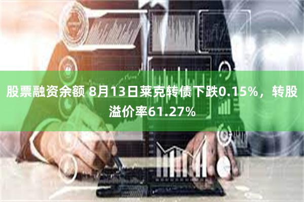 股票融资余额 8月13日莱克转债下跌0.15%，转股溢价率61.27%