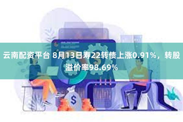 云南配资平台 8月13日寿22转债上涨0.91%，转股溢价率98.69%