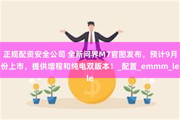 正规配资安全公司 全新问界M7官图发布，预计9月份上市，提供增程和纯电双版本！_配置_emmm_le
