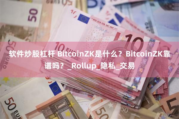 软件炒股杠杆 BitcoinZK是什么？BitcoinZK靠谱吗？_Rollup_隐私_交易