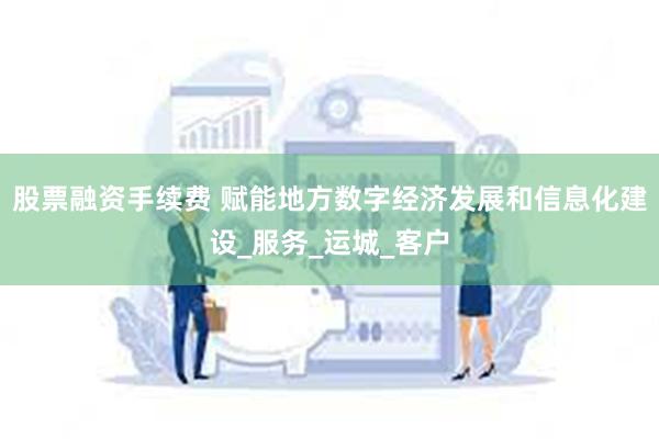 股票融资手续费 赋能地方数字经济发展和信息化建设_服务_运城_客户